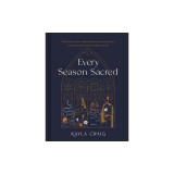 Every Season Sacred: Reflections, Prayers, and Invitations to Nourish Your Soul and Nurture Your Family Throughout the Year