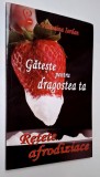 Gateste pentru dragostea ta. Retete afrodiziace/afrodisiace - Valentina Iordan, ISBN 978 973 629 291 0 ***RASFOIESTE! CITESTE!!!***