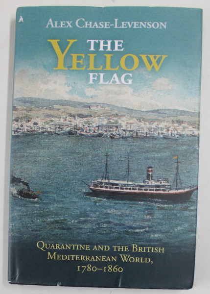 THE YELLOW FLAG by ALEX CHASE - LEVENSON , QUARANTINE AND THE BRITISH MEDITERRANEAN WORLD , 1780 -1860 , APARUTA 2020