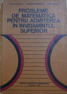 Probleme de matematica pentru admiterea in invatamantul superior - Ilie Iliescu, Bucur Ionescu, Dan Radu foto