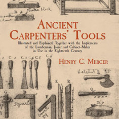 Ancient Carpenters' Tools: Illustrated and Explained, Together with the Implements of the Lumberman, Joiner and Cabinet-Maker in Use in the Eight