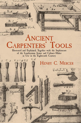 Ancient Carpenters&#039; Tools: Illustrated and Explained, Together with the Implements of the Lumberman, Joiner and Cabinet-Maker in Use in the Eight