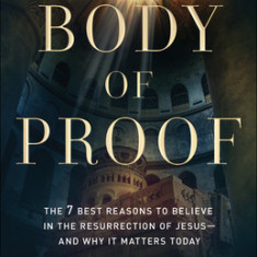 Body of Proof: The 7 Best Reasons to Believe in the Resurrection of Jesus--And Why It Matters Today