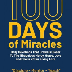 100 Days of Miracles: Daily Devotions That Draw Us Closer To The Miraculous Mercy, Grace, Love, and Power of Our Living Lord