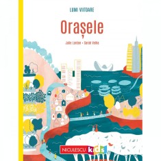 Lumi viitoare. Orasele, Julie Lardon, ill. Sarah Velha