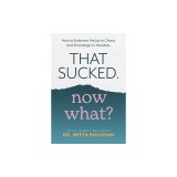 That Sucked, Now What?: How to Embrace the Joy in Chaos and Find Magic in the Mess