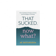 That Sucked, Now What?: How to Embrace the Joy in Chaos and Find Magic in the Mess