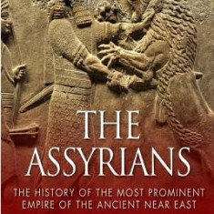 The Assyrians: The History of the Most Prominent Empire of the Ancient Near East