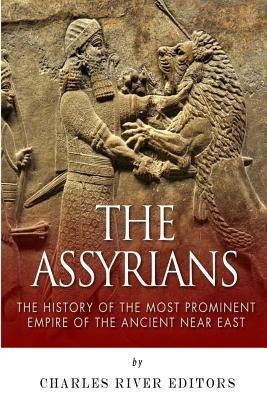 The Assyrians: The History of the Most Prominent Empire of the Ancient Near East