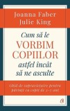 Cum să le vorbim copiilor astfel &icirc;nc&acirc;t să ne asculte - Paperback brosat - Joanna Faber, Julie King - Curtea Veche