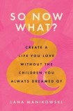 So Now What?: Create a Life You Love Without the Children You Always Dreamed Of