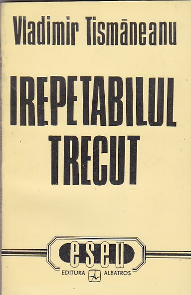 VLADIMIR TISMANEANU - IREPETABILUL TRECUT