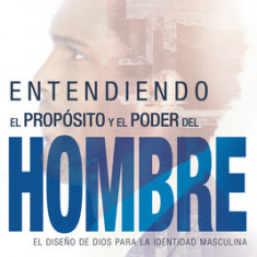 Entendiendo El Proposito y El Poder del Hombre: El Diseno de Dios Para La Identidad Masculina