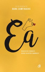 Ea. Perspective feministe asupra societatii romanesti - Oana Zamfirache - Curtea Veche