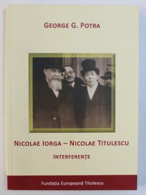 NICOLAE IORGA - NICOLAE TITULESCU - INTERFERENTE de GEORGE G . POTRA , 2011 foto