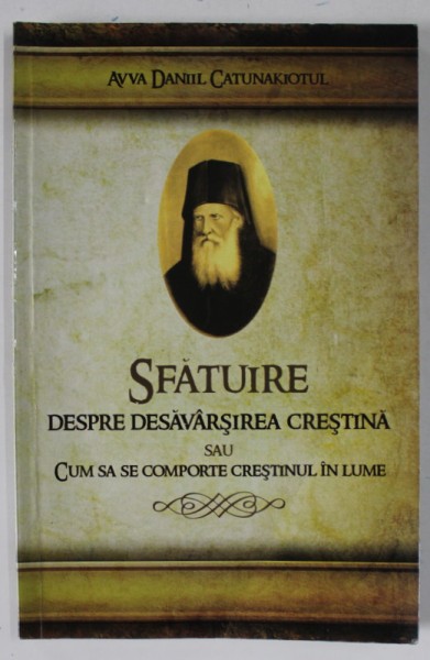 SFATUIRE DESPRE DESAVARSIREA CRESTINA SAU CUM SA SE COMPORTE CRESTINUL IN LUME de AVVA DANIIL CATUNAKIOTUL , 2011