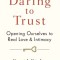 Daring to Trust: Opening Ourselves to Real Love and Intimacy