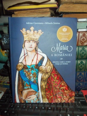 ADRIAN CIOROIANU - MARIA A ROMANIEI , REGINA CARE A IUBIT VIATA SI PATRIA , 2015 * foto