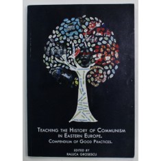 TEACHING THE HISTORY OF COMMUNISM IN EASTERN EUROPE . COMPENDIUM OF GOOD PRACTICES. , edited by RALUCA GROSESCU , 2013