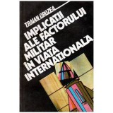 Traian Grozea - Implicatii ale factorului militar in viata internationala - 101996