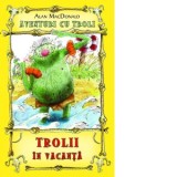 Trolii in vacanta. Volumul 2 din seria Aventuri cu troli - Alan MacDonald