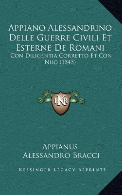 Appiano Alessandrino Delle Guerre Civili Et Esterne de Romanappiano Alessandrino Delle Guerre Civili Et Esterne de Romani I: Con Diligentia Corretto E