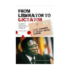 From Liberator to Dictator: An Insider's Account of Robert Mugabe's Descent into Tyranny