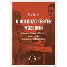 A dolgoz&oacute; testek m&uacute;zeuma - T&aacute;rsadalmi M&uacute;zeum (1901-1945): test &eacute;s munka, gondoskod&aacute;s &eacute;s fegyelmez&eacute;s - Őze Eszter