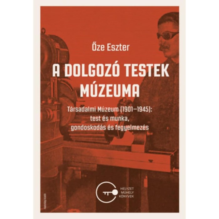 A dolgoz&oacute; testek m&uacute;zeuma - T&aacute;rsadalmi M&uacute;zeum (1901-1945): test &eacute;s munka, gondoskod&aacute;s &eacute;s fegyelmez&eacute;s - Őze Eszter