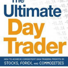 The Ultimate Day Trader: How to Achieve Consistent Day Trading Profits in Stocks, Forex, and Commodities