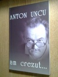 Anton Uncu - Am crezut... (Editura Ziua, 2005) - autograf Daniel Uncu