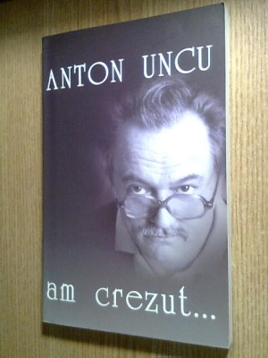 Anton Uncu - Am crezut... (Editura Ziua, 2005) - autograf Daniel Uncu foto