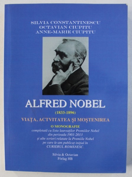 ALFRED NOBEL ( 1833 - 1896) - VIATA , ACTIVITATEA SI MOSTENIREA - O MONOGRAFIE de SILVIA CONSTANTINESCU ...ANNE - MARIE CIUPITU , 2014