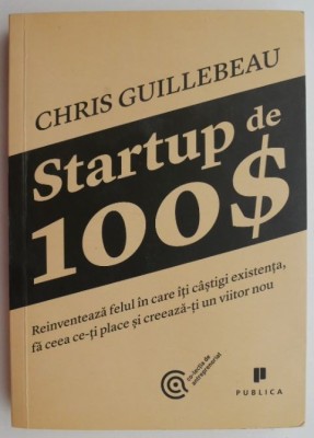 Start up de 100$. Reinventeaza felul in care iti castigi existenta, fa ceea ce-ti place si creeaza-ti un viitor nou - Chris Guillebeau foto