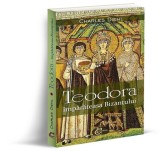 Teodora, &Icirc;mpărăteasa Bizantului - Biografia sotiei lui Iustinian, Paperback