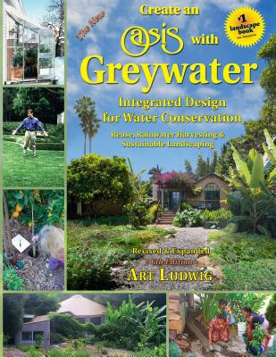 The New Create an Oasis with Greywater 6th Ed: Integrated Design for Water Conservation, Reuse, Rainwater Harvesting, and Sustainable Landscaping