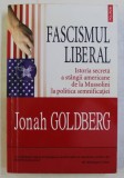 FASCISMUL LIBERAL , ISTORIA SECRETA A STANGII AMERICANE DE LA MUSSOLINI LA POLITICA SEMNIFICATIEI de JONAH GOLDBERG , 2010
