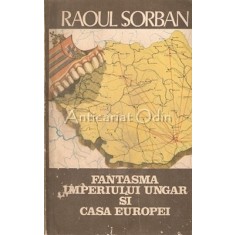 Fantasma Imperiului Ungar Si Casa Europei - Raoul Sorban