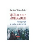 Viaţa de zi cu zi a &icirc;mpăratului: Franz Joseph şi curtea sa imperială - Martina Winkelhofer