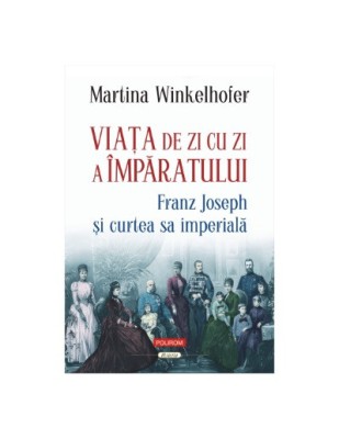 Viaţa de zi cu zi a &amp;icirc;mpăratului: Franz Joseph şi curtea sa imperială - Martina Winkelhofer foto