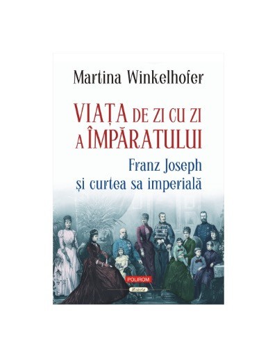 Viaţa de zi cu zi a &icirc;mpăratului: Franz Joseph şi curtea sa imperială - Martina Winkelhofer