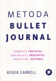 Ryder Carroll - Metoda Bullet Journal. Urmariti trecutul, organizati prezentul,