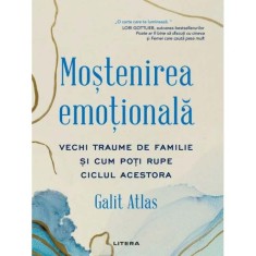 Mostenirea emotionala. Vechi traume de familie si cum poti rupe ciclul acestora, Galit Atlas