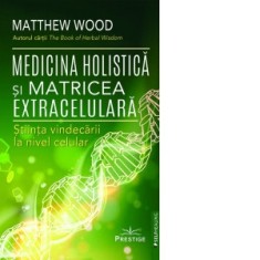 Medicina Holistica si Matricea Extracelulara. Stiinta vindecarii la nivel celular - Matthew Wood