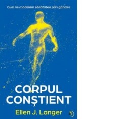 Corpul constient. Cum ne modelam sanatatea prin gandire - Ellen J. Langer, Andreea Maria Vrabie