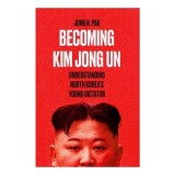 Becoming Kim Jong Un Understanding North Korea's Young Dictator