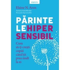 Parintele hipersensibil. Cum sa-ti cresti copiii cand tii prea mult la ei - Elaine N. Aron