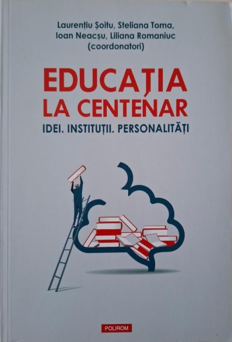 Educatia la centenar. Idei, institutii, personalitati &ndash; Laurentiu Soitu (coordonator)