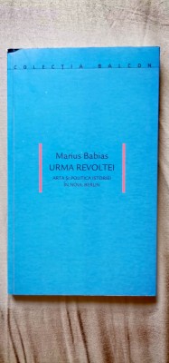 Marius Babias - Urma revoltei. Arta și politica istoriei &amp;icirc;n noul Berlin foto