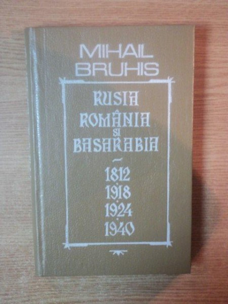 RUSIA , ROMANIA SI BASARABIA 1812 , 1918 , 1924 , 1940 de MIHAIL BRUHIS , 1992